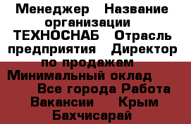 Менеджер › Название организации ­ ТЕХНОСНАБ › Отрасль предприятия ­ Директор по продажам › Минимальный оклад ­ 20 000 - Все города Работа » Вакансии   . Крым,Бахчисарай